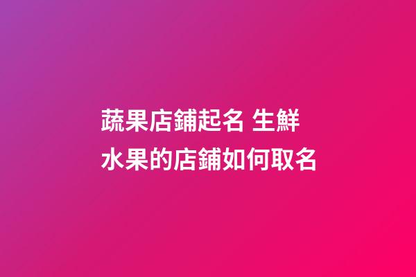 蔬果店鋪起名 生鮮水果的店鋪如何取名-第1張-店鋪起名-玄機派